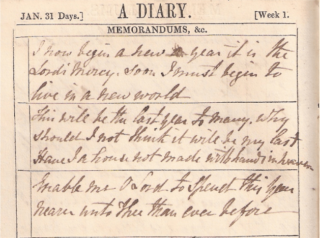 I now begin a new year it is the Lords Mercy,soon I must begin to live in a new World This will be the last year to many, why should I think it will be my last Have I a house not made with hands in heaven Enable me O Lord to spend this year nearer unto thee than ever before.